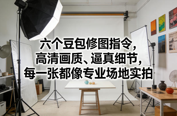 09aa0ef7a914cb246f1f571bd30bfda4.jpeg 六个豆包修图指令,高清画质、逼真细节,每一张都像专业场地实拍