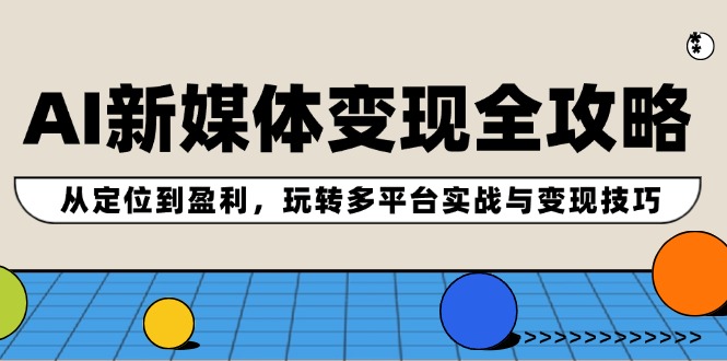 AI新媒体变现全攻略：从定位到盈利，玩转多平台实战与变现技巧-鼎铸网