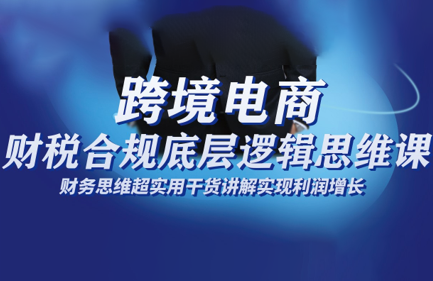 跨境电商财稅合规底层逻辑思维课-鼎铸网