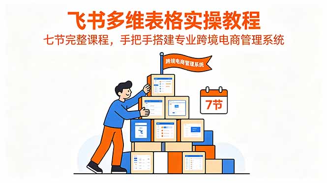 飞书多维表格实操教程,七节完整课程,手把手搭建专业跨境电商管理系统-鼎铸网