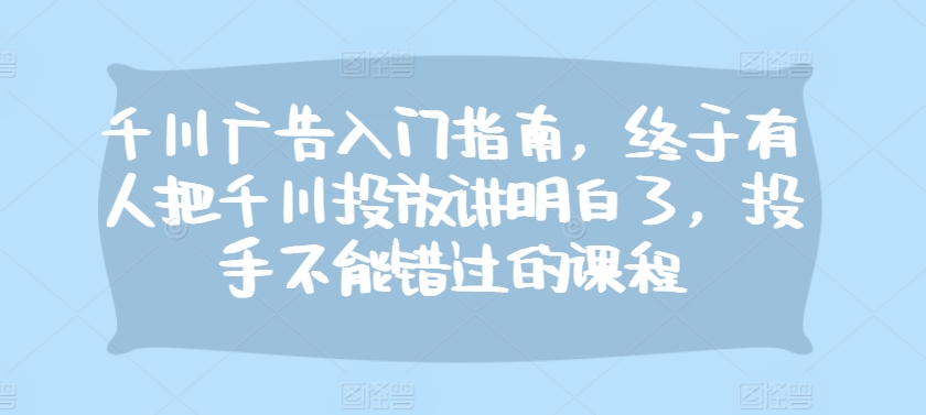 0c85f57995d789bea836cfd1b4b9c309.jpeg 千川广告入门指南,终于有人把千川投放讲明白了,投手不能错过的课程