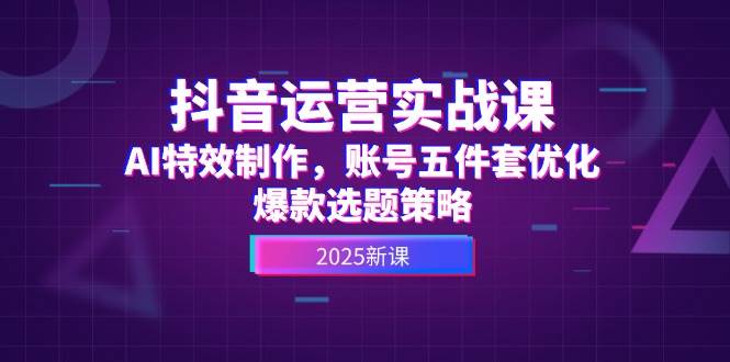 抖音运营实战课，AI特效制作，账号五件套优化，爆款选题策略-鼎铸网
