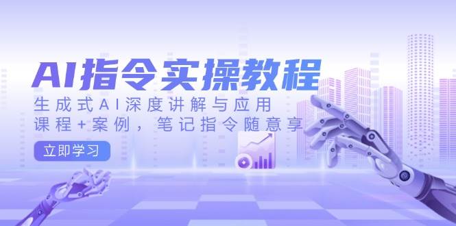 AI指令实战课，生成式AI深度讲解与应用，课程+案例，笔记指令随意享(更新)-鼎铸网