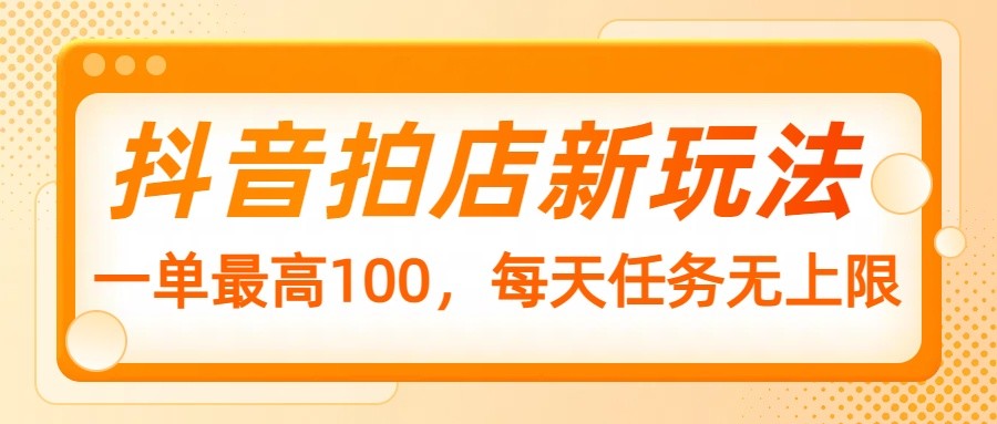 抖音拍店新玩法,一单最高100,每天任务无上限-鼎铸网