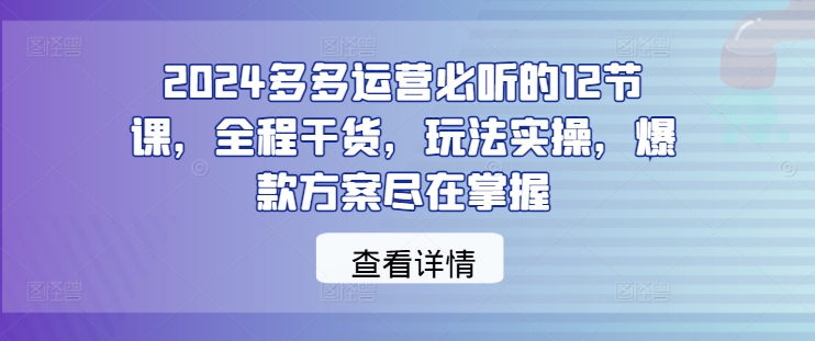 0cee191075c27b3e1b47bdd3c75f744d.jpeg 2024多多运营必听的12节课,全程干货,玩法实操,爆款方案尽在掌握