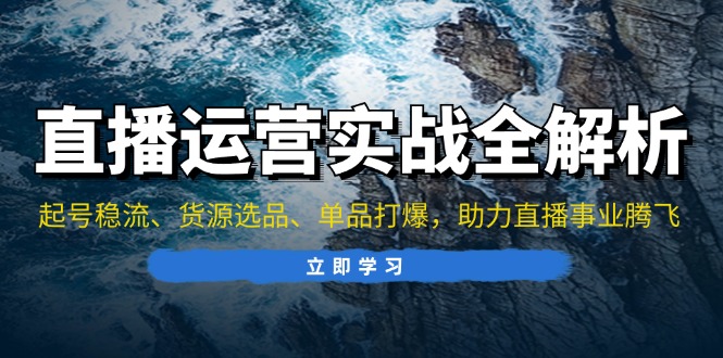 直播运营实战全解析：起号稳流、货源选品、单品打爆，助力直播事业腾飞-鼎铸网