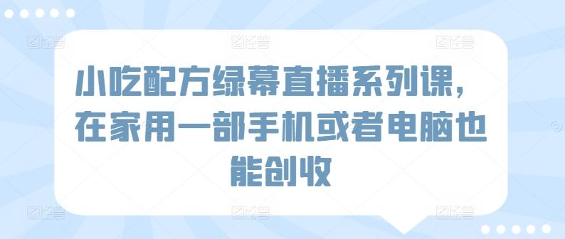0d1a0df6dd63c629a7f87664677335c0.jpeg 小吃配方绿幕直播系列课,在家用一部手机或者电脑也能创收