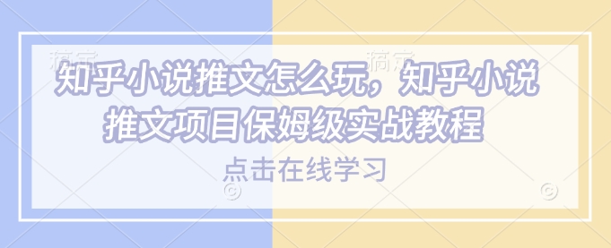 知乎小说推文怎么玩，知乎小说推文项目保姆级实战教程-鼎铸网