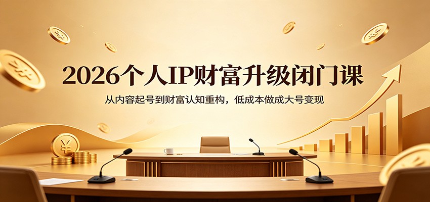2026个人IP财富升级闭门课:从内容起号到财富认知重构,低成本做成大号变现-鼎铸网
