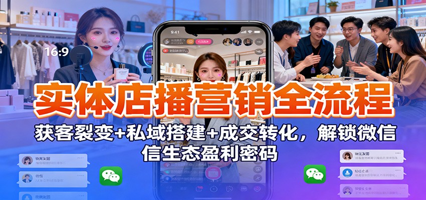 实体店播营销全流程:获客裂变+私域搭建+成交转化,解锁微信生态盈利密码-鼎铸网