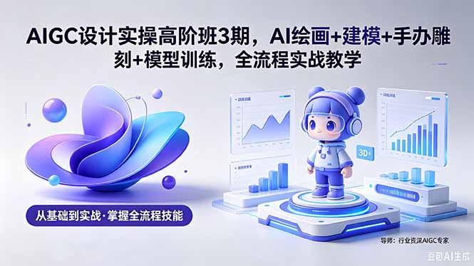 AIGC 设计实操高阶班3期,AI绘画+建模+手办雕刻+模型训练,全流程实战教学(附软件+素材-鼎铸网