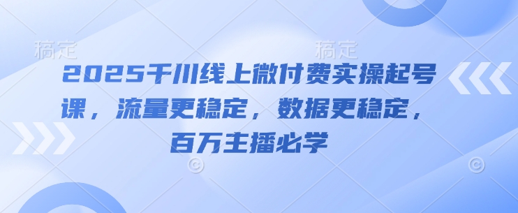 0de6d4be3066c36cc0e6e960f16e58da.jpeg 2025千川线上微付费实操起号课,流量更稳定,数据更稳定,百万主播必学