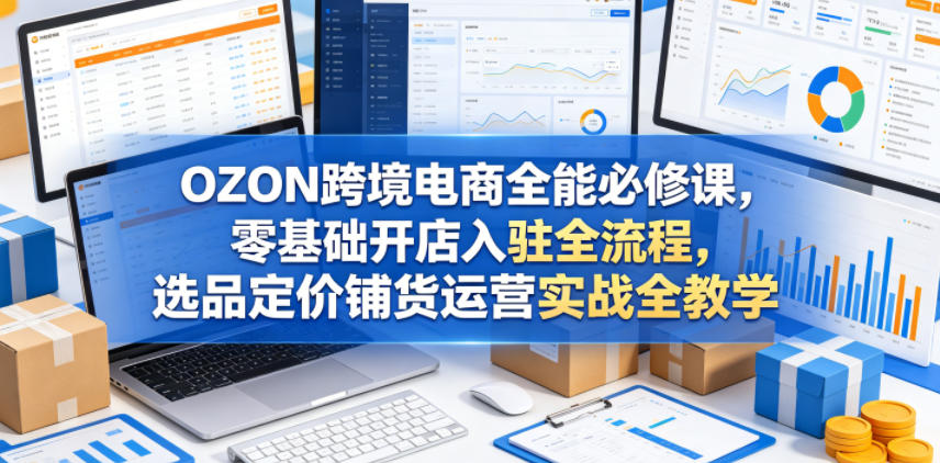 OZON跨境电商全能必修课,零基础开店入驻全流程,选品定价铺货运营实战全教学-鼎铸网