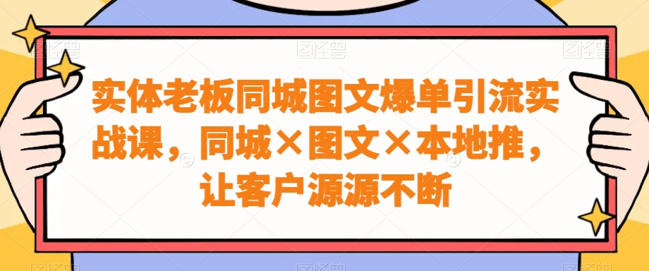 实体老板同城图文爆单引流实战课，同城×图文×本地推，让客户源源不断-鼎铸网