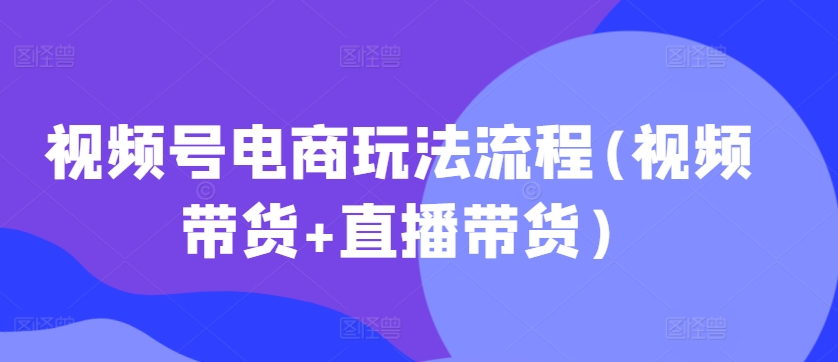 0ee3f92acf79d94f2aaafc745a1b69f5.jpeg 视频号电商玩法流程,视频带货+直播带货【更新2025年1月】