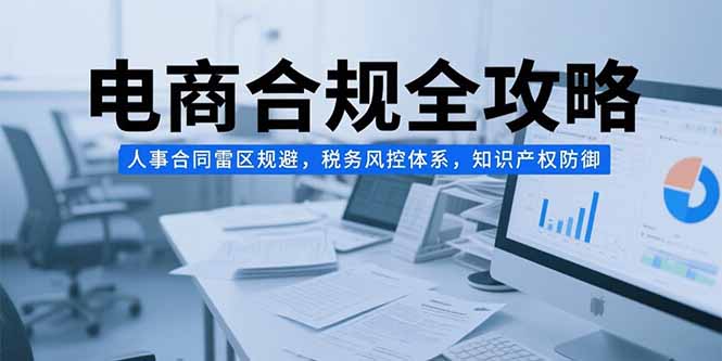 0ee8e63f694a93fefe24d17e99901cb3.jpeg 电商合规全攻略,人事合同雷区规避,税务风控体系,知识产权防御