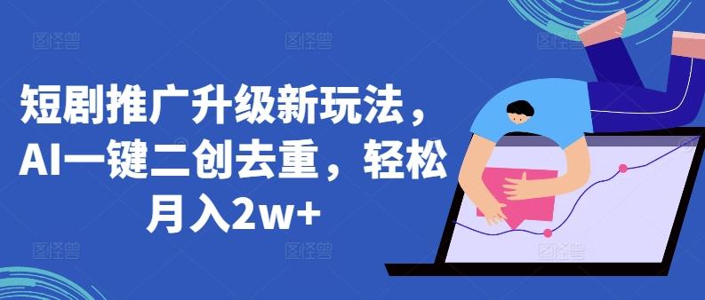 短剧推广升级新玩法，AI一键二创去重，轻松月入2w+【揭秘】-鼎铸网