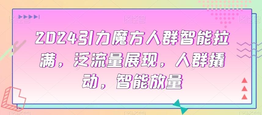 0f557ffffeb0716f7819f10b320724b9.jpeg 2024引力魔方人群智能拉满,泛流量展现,人群撬动,智能放量