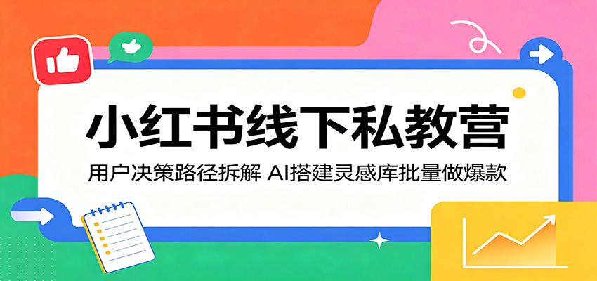 小红书线下私教营:用户决策路径拆解,AI搭建灵感库批量做爆款-鼎铸网