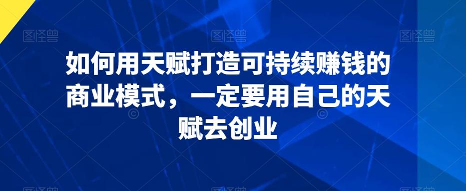 0f668b42dde61e1a395b0dc4f100e092.jpeg 如何用天赋打造可持续赚钱的商业模式,一定要用自己的天赋去创业