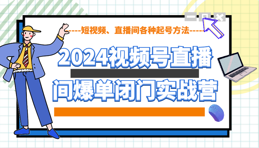 2024视频号直播间爆单闭门实战营，教你如何做视频号，短视频、直播间各种起号方法-鼎铸网