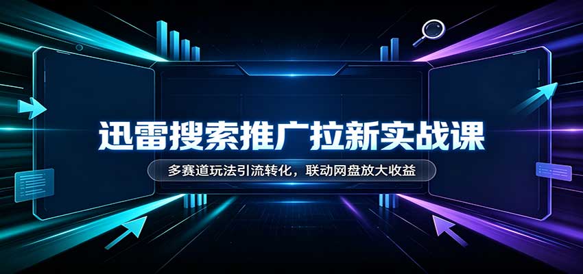 迅雷搜索推广拉新实战课:多赛道玩法引流转化,联动网盘放大收益-鼎铸网