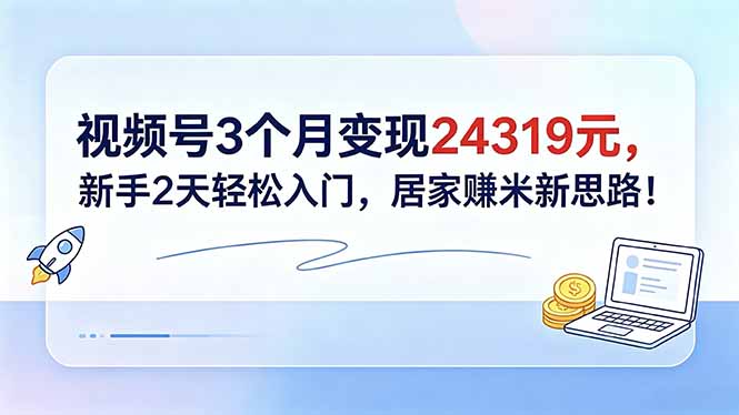 视频号3个月变现24319元,新手2天轻松入门,居家赚米新思路!-鼎铸网