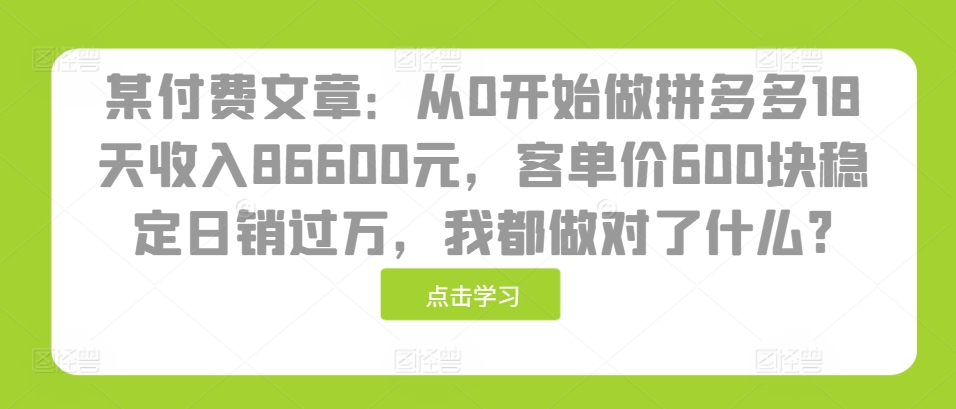 10b373e811ba6716b0d33003d3038234.jpeg 某付费文章:从0开始做拼多多18天收入86600元,客单价600块稳定日销过万,我都做对了什么?