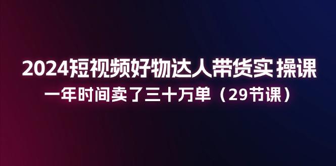 10be23d75945a3ca02e0a5c5e500fb70.jpeg 2024短视频好物达人带货实操课:一年时间卖了三十万单(29节课