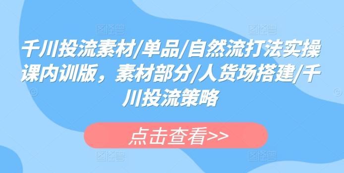 千川投流素材/单品/自然流打法实操课内训版，素材部分/人货场搭建/千川投流策略-鼎铸网