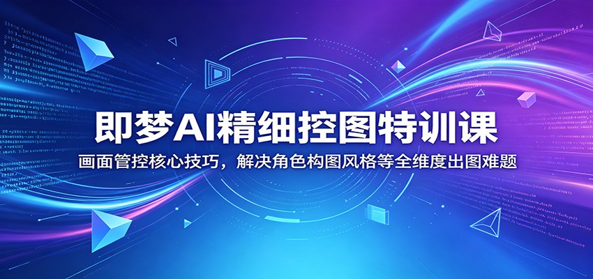 即梦AI精细控图特训课:画面管控核心技巧,解决角色构图风格等全维度出图难题-鼎铸网