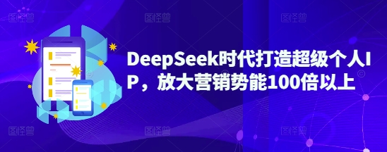 DeepSeek时代打造超级个人IP,放大营销势能100倍以上-鼎铸网