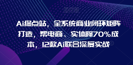 125da8989e7773df6d650639af0ec3d4.jpeg Ai终点站,全系统商业闭环矩阵打造,帮电商、实体降70%成本,12款Ai联合深度实战【0906更新】