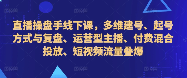 126620b174e90f49f65d0f38c44fb543.jpeg 直播操盘手线下课,多维建号、起号方式与复盘、运营型主播、付费混合投放、短视频流量叠爆