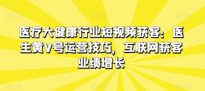 12c6a1a21f589d607cc1a59288224983.jpeg 医疗大健康行业短视频获客:医生黄V号运营技巧,互联网获客业绩增长