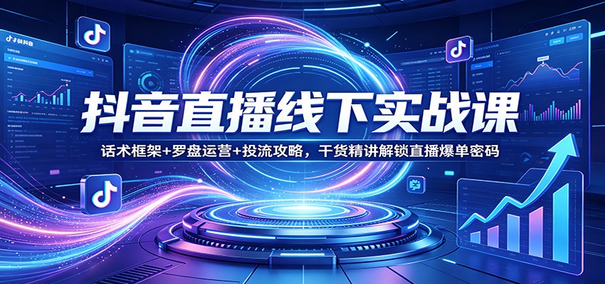 抖音直播线下实战课：话术框架+罗盘运营+投流攻略，干货精讲解锁直播爆单密码-鼎铸网