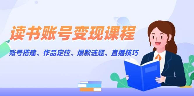 读书账号变现课程：账号搭建、作品定位、爆款选题、直播技巧-鼎铸网