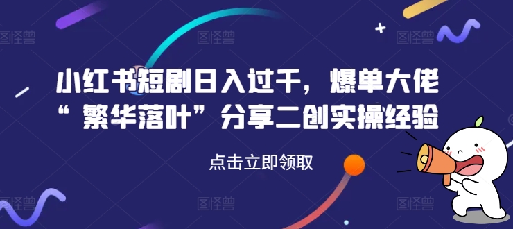 小红书短剧日入过千，爆单大佬“繁华落叶”分享二创实操经验-鼎铸网