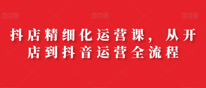 1533592de42af3bb3203dd3a3686f76e.jpeg 抖店精细化运营课,从开店到抖音运营全流程