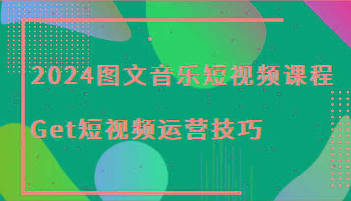 2024图文音乐短视频课程-Get短视频运营技巧-鼎铸网