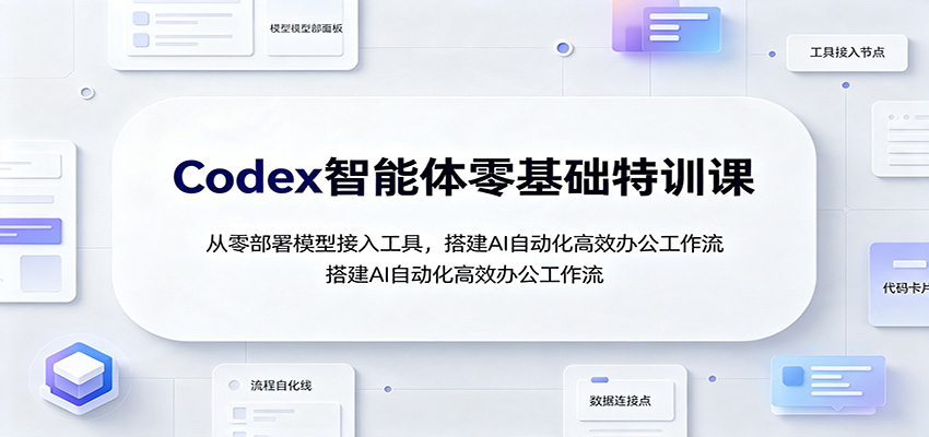 Codex智能体零基础特训课:从零部署模型接入工具,搭建AI自动化高效办公工作流-鼎铸网