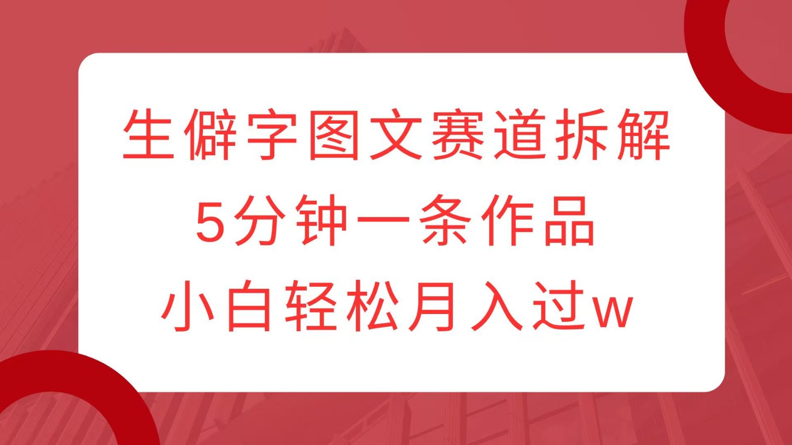 生僻字图文赛道拆解,5分钟一条作品,小白轻松月入过w-鼎铸网