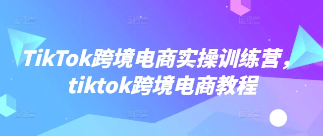 16dc72ef4220c507ef595aa9815d9f74.jpeg TikTok跨境电商实操训练营,tiktok跨境电商教程