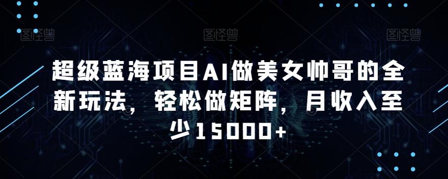 16ed3262cdde715dd237e9c7804075f4.jpeg 超级蓝海项目AI做美女帅哥的全新玩法,轻松做矩阵,月收入至少15000+【揭秘】