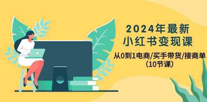 2024年最新小红书变现课,从0到1电商/买手带货/接商单(10节课)-鼎铸网