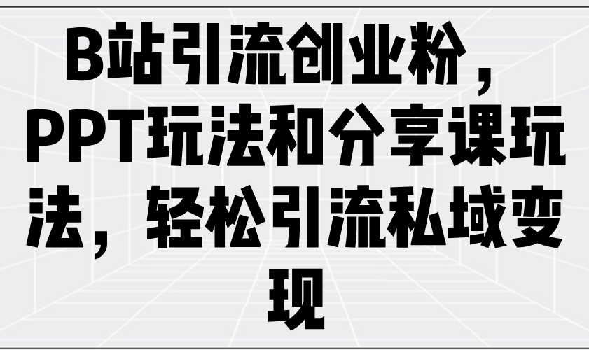 B站引流创业粉，PPT玩法和分享课玩法，轻松引流私域变现-鼎铸网