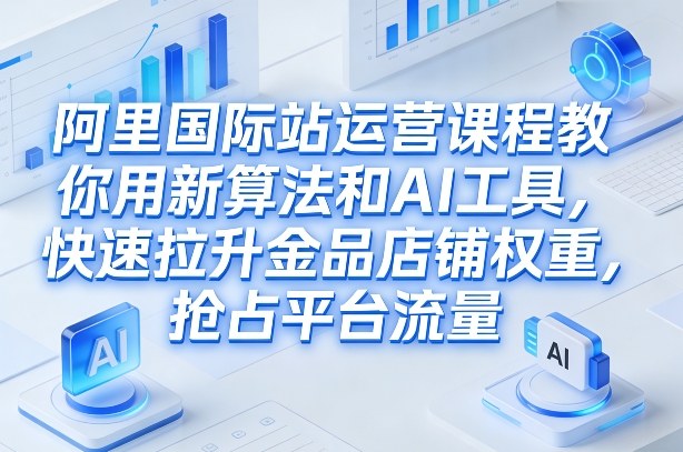 阿里国际站运营课程,教你用新算法和AI工具,快速拉升金品店铺权重,抢占平台流量(更新2026年08月)-鼎铸网