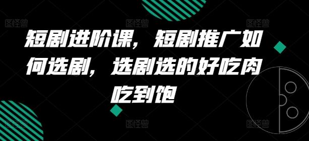短剧进阶课，短剧推广如何选剧，选剧选的好吃肉吃到饱-鼎铸网