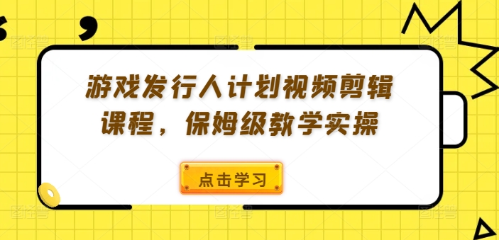 游戏发行人计划视频剪辑课程,保姆级教学实操-鼎铸网