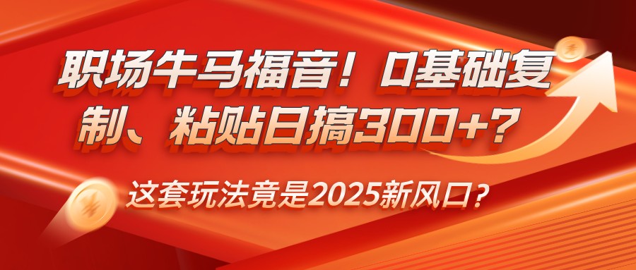 职场牛马福音!0基础复制、粘贴日搞300+?这套玩法竟是2025新风口?-鼎铸网